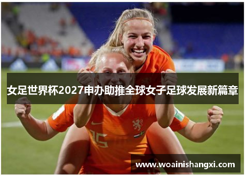 女足世界杯2027申办助推全球女子足球发展新篇章