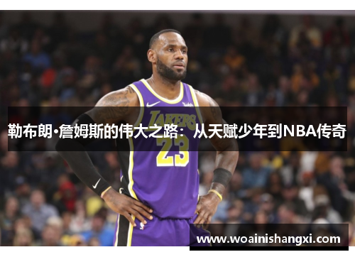 勒布朗·詹姆斯的伟大之路：从天赋少年到NBA传奇