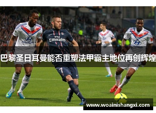 巴黎圣日耳曼能否重塑法甲霸主地位再创辉煌