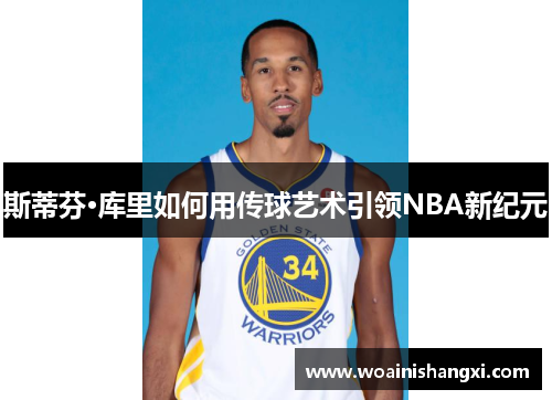 斯蒂芬·库里如何用传球艺术引领NBA新纪元