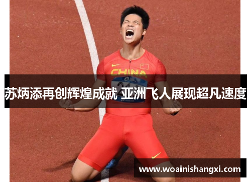 苏炳添再创辉煌成就 亚洲飞人展现超凡速度