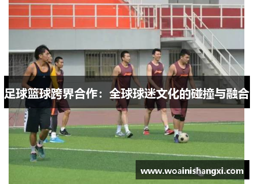足球篮球跨界合作：全球球迷文化的碰撞与融合