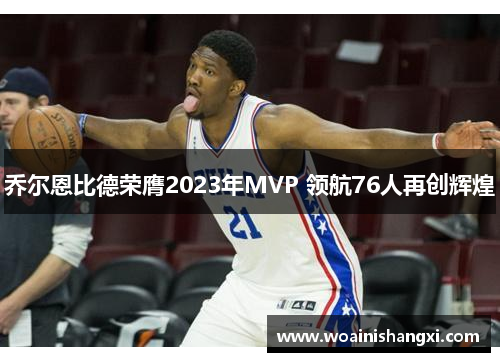 乔尔恩比德荣膺2023年MVP 领航76人再创辉煌