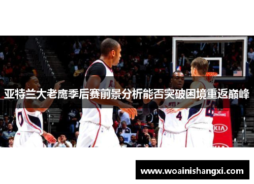 亚特兰大老鹰季后赛前景分析能否突破困境重返巅峰