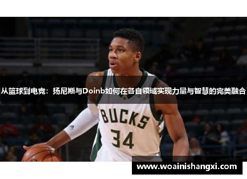 从篮球到电竞：扬尼斯与Doinb如何在各自领域实现力量与智慧的完美融合