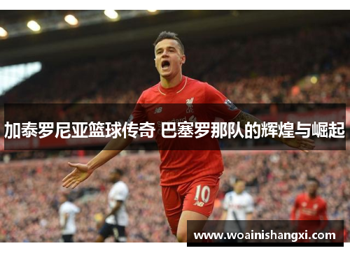 加泰罗尼亚篮球传奇 巴塞罗那队的辉煌与崛起