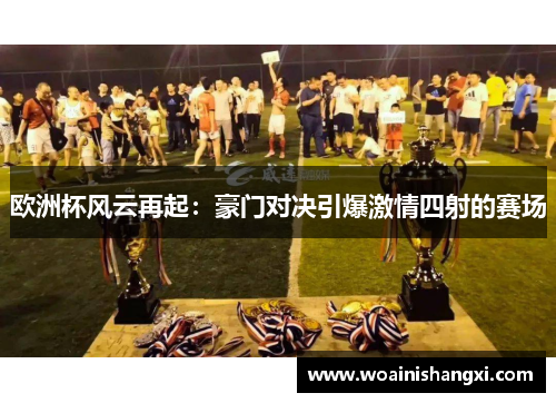 欧洲杯风云再起：豪门对决引爆激情四射的赛场