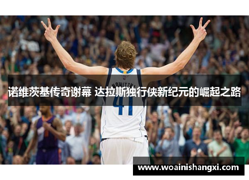 诺维茨基传奇谢幕 达拉斯独行侠新纪元的崛起之路