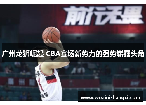 广州龙狮崛起 CBA赛场新势力的强势崭露头角
