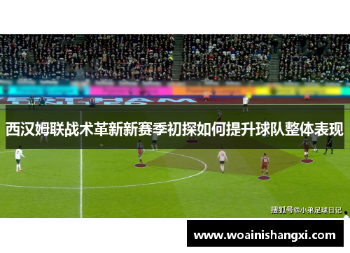 西汉姆联战术革新新赛季初探如何提升球队整体表现