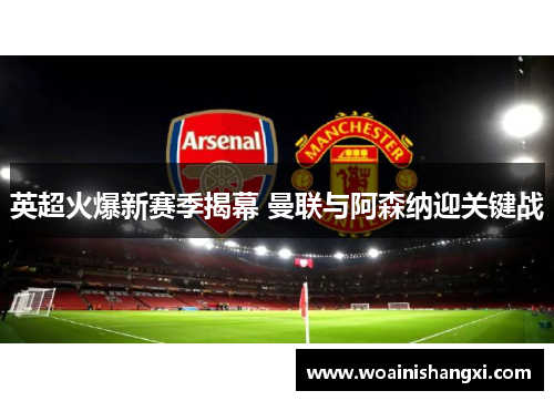 英超火爆新赛季揭幕 曼联与阿森纳迎关键战