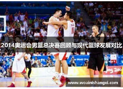 2014奥运会男篮总决赛回顾与现代篮球发展对比